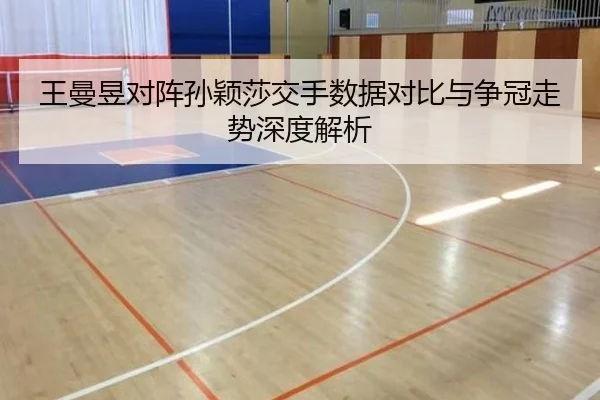 王曼昱对阵孙颖莎交手数据对比与争冠走势深度解析