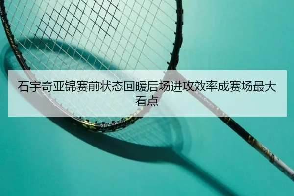 石宇奇亚锦赛前状态回暖后场进攻效率成赛场最大看点
